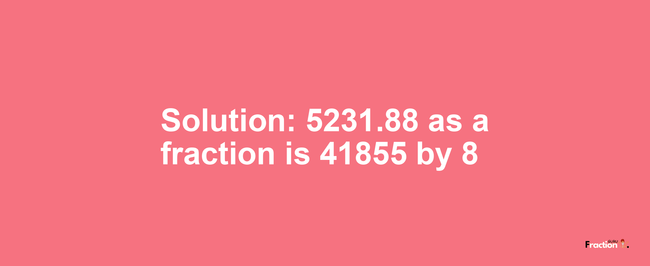 Solution:5231.88 as a fraction is 41855/8